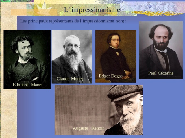 L’ impressionnisme Les principaux représentants de l’impressionnisme sont :  Paul Cézanne Edgar Degas Claude Monet Edouard Manet Auguste Renoir 