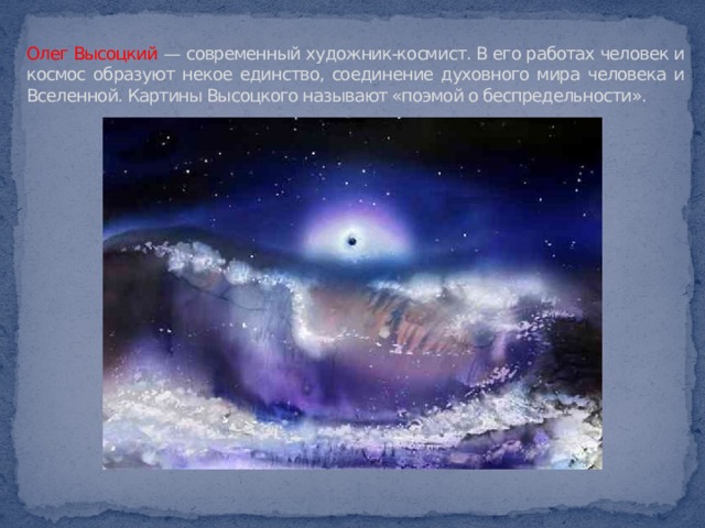 Олег Высоцкий — современный художник-космист. В его работах человек и космос образуют некое единство, соединение духовного мира человека и Вселенной. Картины Высоцкого называют «поэмой о беспредельности». 