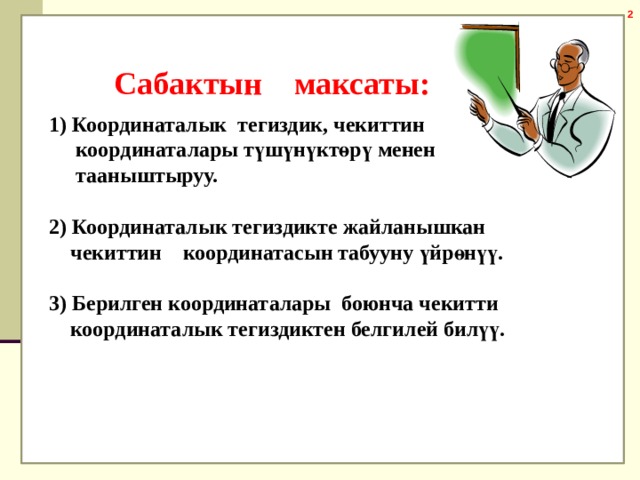 Сабактын максаты: 1) Координаталык тегиздик, чекиттин  координаталары түшүнүктөрү менен  тааныштыруу.  2)  Координаталык тегиздикте жайланышкан  чекиттин координатасын табууну үйрөнүү.  3)  Берилген координаталары боюнча чекитти  координаталык тегиздиктен белгилей билүү.  