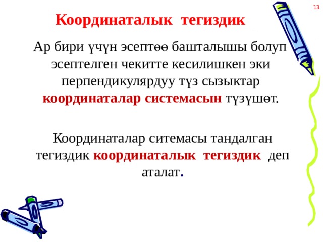 Координаталык тегиздик  Ар бири үчүн эсептөө башталышы болуп эсептелген чекитте кесилишкен эки перпендикулярдуу түз сызыктар координаталар системасын  түзүшөт. Координаталар ситемасы тандалган тегиздик координаталык тегиздик  деп аталат . 