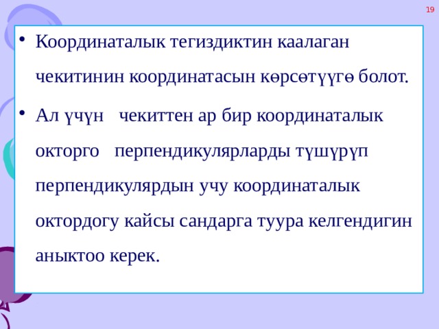 Координаталык тегиздиктин каалаган чекитинин координатасын көрсөтүүгө болот. Ал үчүн чекиттен ар бир координаталык окторго перпендикулярларды түшүрүп перпендикулярдын учу координаталык октордогу кайсы сандарга туура келгендигин аныктоо керек. 