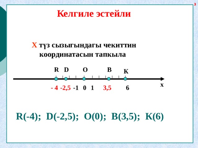Келгиле эстейли Х түз сызыгындагы чекиттин  координатасын тапкыла O  R  B D К х  -2,5 3,5 6 0 -1 - 4 1 R(-4); D(-2,5); О(0); B(3,5); К(6) 