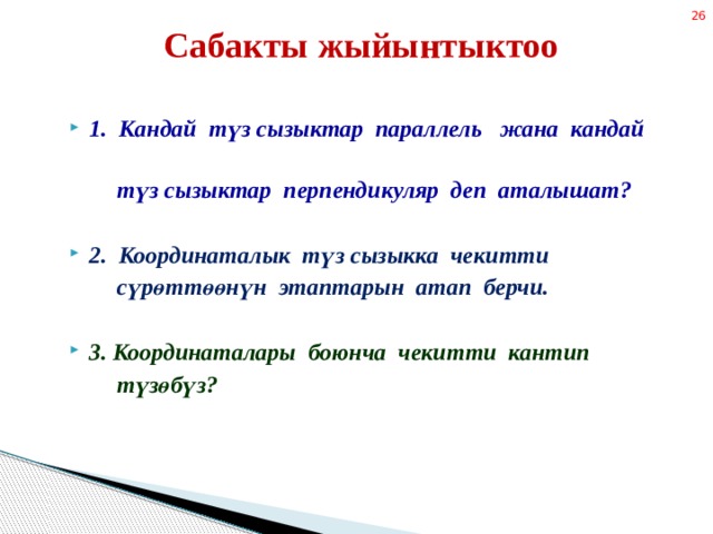 Сабакты жыйынтыктоо 1. Кандай түз сызыктар параллель жана кандай  түз сызыктар перпендикуляр деп аталышат?  2. Координаталык түз сызыкка чекитти  сүрөттөөнүн этаптарын атап берчи.  3. Координаталары боюнча чекитти кантип  түзөбүз?  