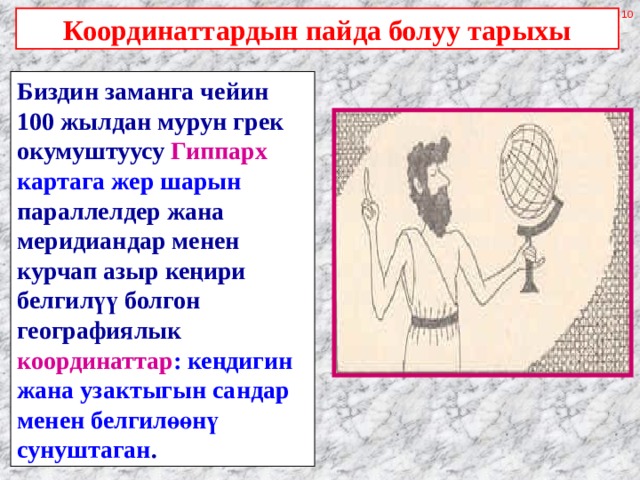Координаттардын пайда болуу тарыхы Биздин заманга чейин 100 жылдан мурун грек окумуштуусу Гиппарх картага жер шарын параллелдер жана меридиандар менен курчап азыр кеңири белгилүү болгон географиялык  координаттар : кеңдигин жана узактыгын сандар менен белгилөөнү сунуштаган . 