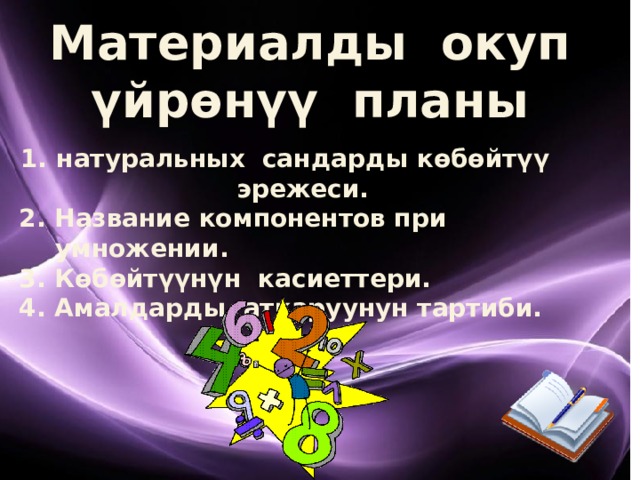 Материалды окуп үйрөнүү планы натуральных сандарды көбөйтүү эрежеси. 2. Название компонентов при умножении. 3. Көбөйтүүнүн касиеттери. 4. Амалдарды аткаруунун тартиби.  
