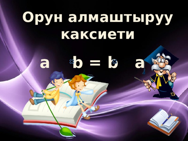 Орун алмаштыруу каксиети a b = b a 