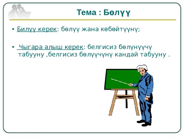 Тема : Б өлүү • Бил үү керек : бөлүү жана көбөйтүүнү; •  Чыгара алыш керек : белгисиз бөлүнүүчү табууну ,белгисиз бөлүүчүнү кандай табууну . 