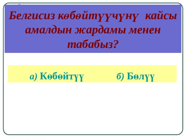 Белгисиз көбөйтүүчүнү кайсы амалдын жардамы менен табабыз? а) Көбөйтүү  б) Бөлүү 