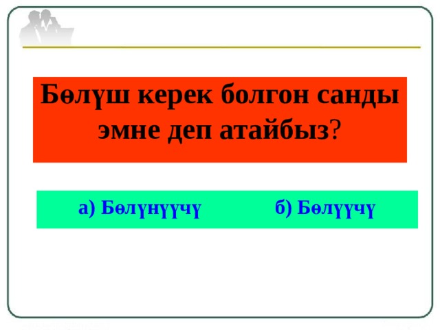 Бөлүш керек болгон санды эмне деп атайбыз ?   а) Бөлүнүүчү б) Бөлүүчү 