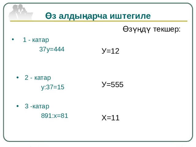 Өз алдыңарча иштегиле  Өзүңдү текшер: У=12 У=555 Х=11  1 - катар  37у=444  •  2 - катар  у:37=15  •  3 -катар  891:х=81 