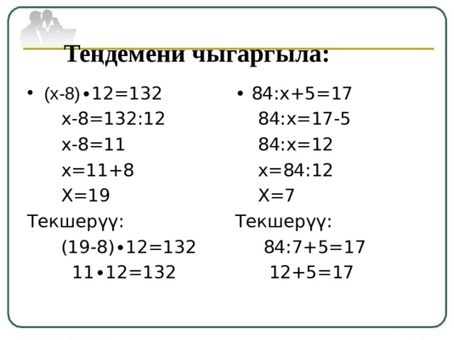Те ңдемени чыгаргыла: (х-8) ∙12=132 • 84:х+5=17  84:х=17-5  84:х=12  х=84:12  Х=7 Текшерүү:  84:7+5=17  12+5=17  х-8=132:12  х-8=11  х=11+8  Х=19 Текшерүү:  (19-8)∙12=132  11 ∙ 12=132 