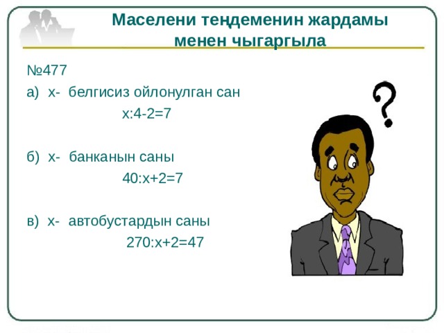 Маселени теңдеменин жардамы менен чыгаргыла № 477 а) х- белгисиз ойлонулган сан  х:4-2=7 б) х- банканын саны  40:х+2=7 в) х- автобустардын саны  270:х+2=47 