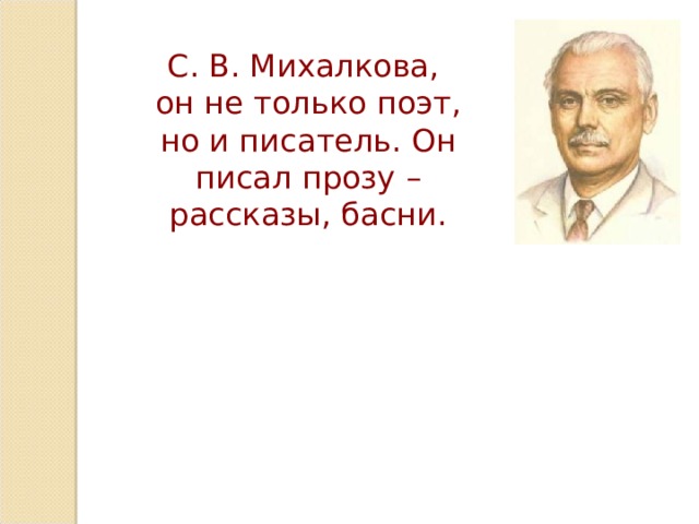 С. В. Михалкова,  он не только поэт, но и писатель. Он писал прозу – рассказы, басни. 