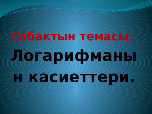 Сабактын темасы: Логарифманын касиеттери.   