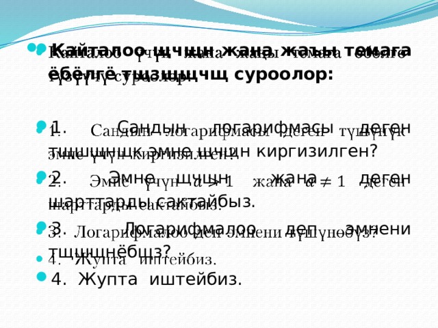 Кайталоо щчщн жана жаъы темага ёбёлгё тщзщщчщ суроолор:     1. Сандын логарифмасы деген тщшщнщк эмне щчщн киргизилген? 2. Эмне щчщн жана деген шарттарды сактайбыз. 3. Логарифмалоо деп эмнени тщшщнёбщз? 4. Жупта иштейбиз. 