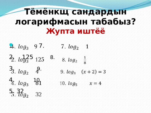 Тёмёнкщ сандардын логарифмасын табабыз?  Жупта иштёё 1.   7.   2. 125  8. 3.   9. 4.   10. 5. 32 