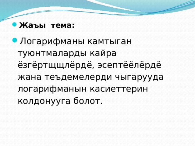 Жаъы тема: Логарифманы камтыган туюнтмаларды кайра ёзгёртщщлёрдё, эсептёёлёрдё жана теъдемелерди чыгарууда логарифманын касиеттерин колдонууга болот. 