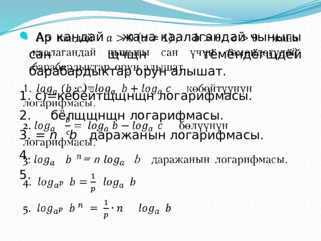    Ар кандай жана каалагандай чыныгы сан щчщн тёмёндёгщдёй барабардыктар орун алышат. 1. с)=кёбёйтщщнщн логарифмасы. 2.  бёлщщнщн логарифмасы. 3. = n b даражанын логарифмасы. 4. 5.  