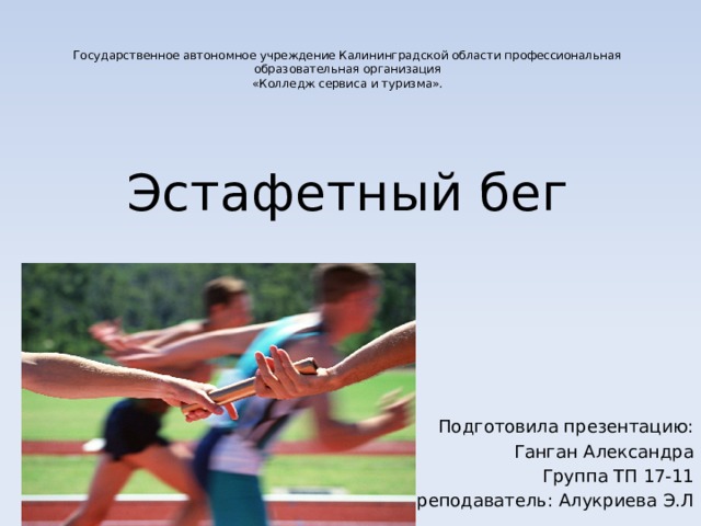 Государственное автономное учреждение Калининградской области профессиональная образовательная организация «Колледж сервиса и туризма». Эстафетный бег Подготовила презентацию: Ганган Александра Группа ТП 17-11 Преподаватель: Алукриева Э.Л