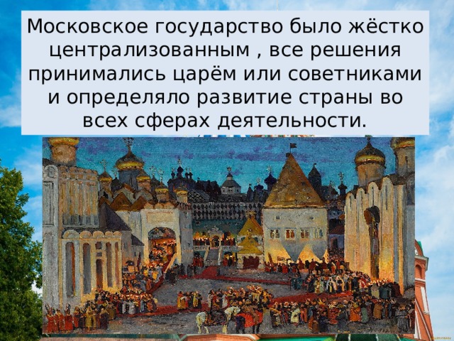Московское государство было жёстко централизованным , все решения принимались царём или советниками и определяло развитие страны во всех сферах деятельности. 