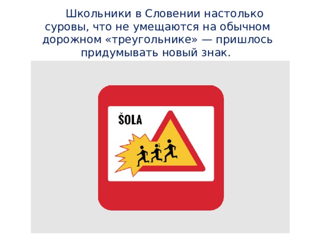  Школьники в Словении настолько суровы, что не умещаются на обычном дорожном «треугольнике» — пришлось придумывать новый знак.   
