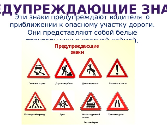 Предупреждающие знаки Эти знаки предупреждают водителя о приближении к опасному участку дороги. Они представляют собой белые треугольники с красной каймой. 