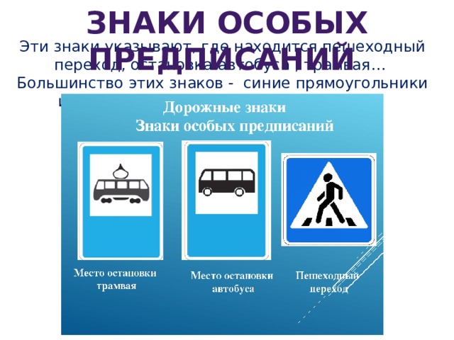 Знаки особых предписаний Эти знаки указывают, где находится пешеходный переход, остановка автобуса , трамвая… Большинство этих знаков - синие прямоугольники или квадраты с различными рисунками. 