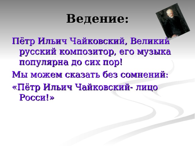 Ведение: Пётр Ильич Чайковский, Великий русский композитор, его музыка популярна до сих пор! Мы можем сказать без сомнений: «Пётр Ильич Чайковский- лицо Росси!» 