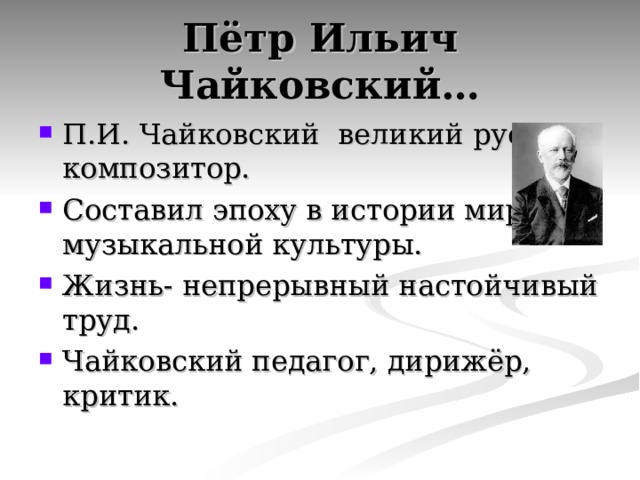 Пётр Ильич Чайковский… П.И. Чайковский великий русский композитор. Составил эпоху в истории мировой музыкальной культуры. Жизнь- непрерывный настойчивый труд. Чайковский педагог, дирижёр, критик. 