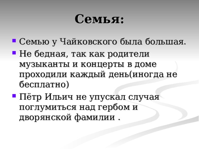 Семья: Семью у Чайковского была большая. Не бедная, так как родители музыканты и концерты в доме проходили каждый день(иногда не бесплатно) Пётр Ильич не упускал случая поглумиться над гербом и дворянской фамилии . 