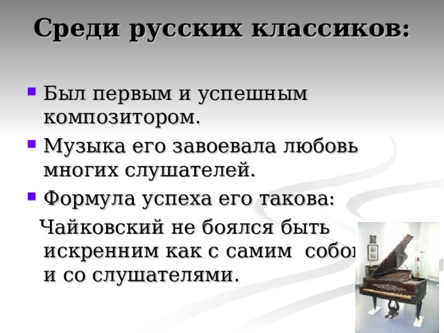 Среди русских классиков:   Был первым и успешным композитором. Музыка его завоевала любовь многих слушателей. Формула успеха его такова:  Чайковский не боялся быть искренним как с самим собою, так и со слушателями. 