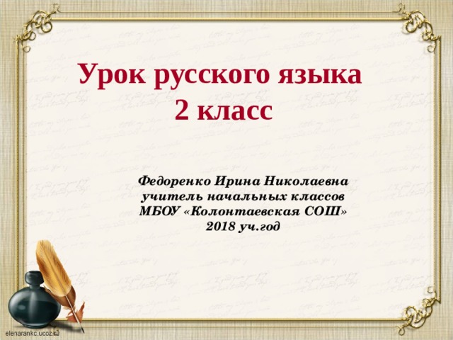 Урок русского языка  2 класс   Федоренко Ирина Николаевна учитель начальных классов МБОУ «Колонтаевская СОШ» 2018 уч.год 