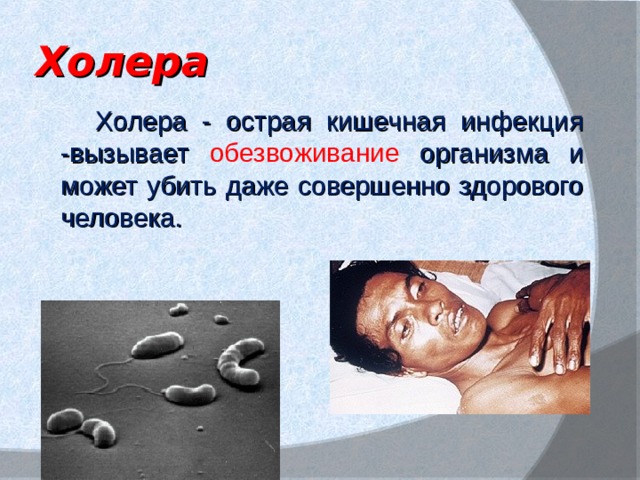 Холера  Холера - острая кишечная инфекция -вызывает обезвоживание организма и может убить даже совершенно здорового человека. 