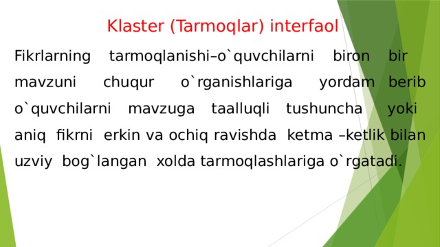 Klaster (Tarmoqlar) interfaol Fikrlarning tarmoqlanishi–o`quvchilarni biron bir mavzuni chuqur o`rganishlariga yordam berib o`quvchilarni mavzuga taalluqli tushuncha yoki aniq fikrni erkin va ochiq ravishda ketma –ketlik bilan uzviy bog`langan xolda tarmoqlashlariga o`rgatadi. 