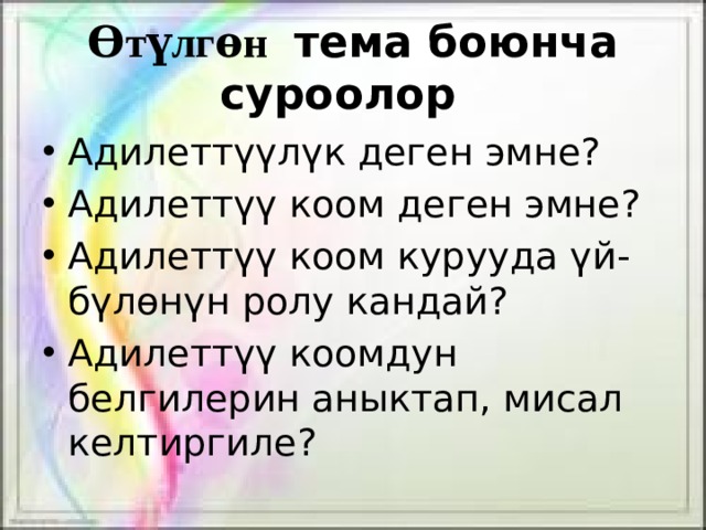 Ѳтүлгѳн тема боюнча суроолор Адилеттүүлүк деген эмне? Адилеттүү коом деген эмне? Адилеттүү коом курууда үй-бүлөнүн ролу кандай? Адилеттүү коомдун белгилерин аныктап, мисал келтиргиле? 