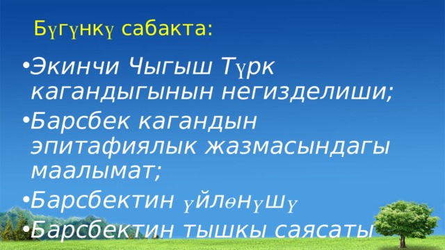 Б ү г ү нк ү сабакта: Экинчи Чыгыш Т ү рк кагандыгынын негизделиши; Барсбек кагандын эпитафиялык жазмасындагы маалымат; Барсбектин ү йл ө н ү ш ү Барсбектин тышкы саясаты 