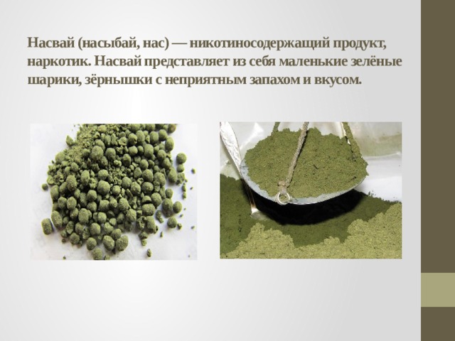 Насвай (насыбай, нас) — никотиносодержащий продукт, наркотик. Насвай представляет из себя маленькие зелёные шарики, зёрнышки с неприятным запахом и вкусом. 