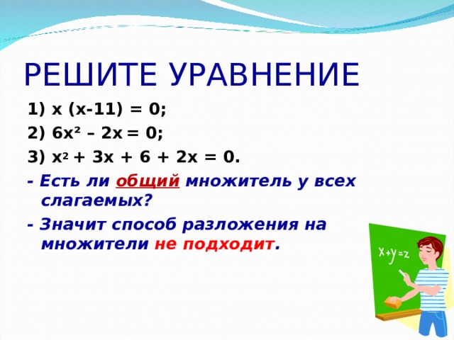 РЕШИТЕ УРАВНЕНИЕ 1) x (x-11) = 0; 2) 6x² – 2x  = 0; 3) x 2 + 3x + 6 + 2x = 0. - Есть ли общий множитель у всех слагаемых? - Значит способ разложения на множители не подходит . 