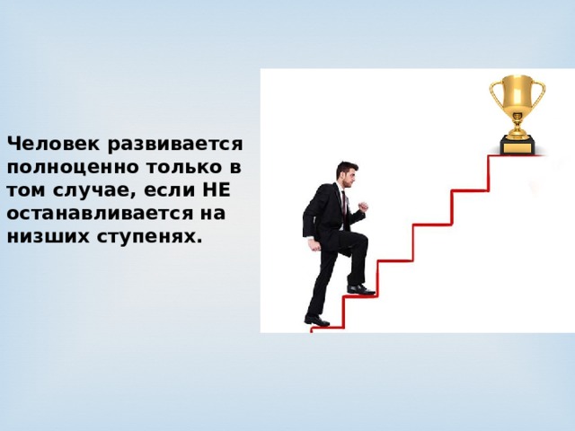 Человек развивается полноценно только в том случае, если НЕ останавливается на низших ступенях. 