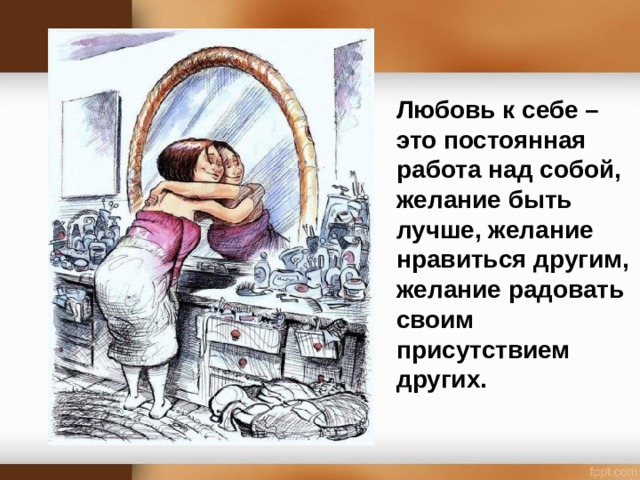 Любовь к себе – это постоянная работа над собой, желание быть лучше, желание нравиться другим, желание радовать своим присутствием других.  