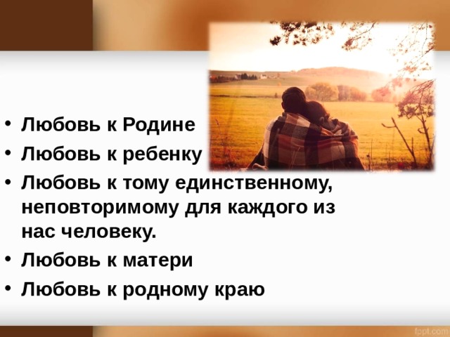 Любовь к Родине Любовь к ребенку Любовь к тому единственному, неповторимому для каждого из нас человеку. Любовь к матери Любовь к родному краю 