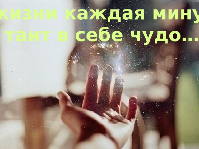 В жизни каждая минута  таит в себе чудо…