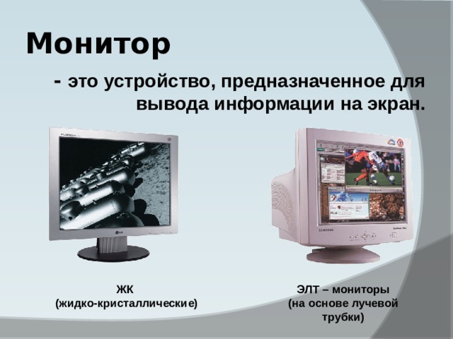 Монитор - это устройство, предназначенное для вывода информации на экран. ЖК ЭЛТ – мониторы (жидко-кристаллические) (на основе лучевой трубки) 