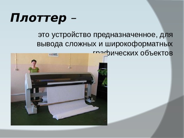 Плоттер – это устройство предназначенное, для вывода сложных и широкоформатных графических объектов 
