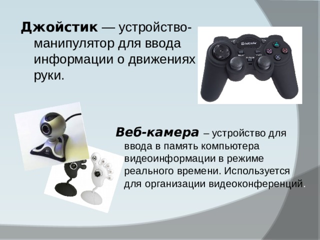 Джойстик  — устройство-манипулятор для ввода информации о движениях руки. Веб-камера  – устройство для ввода в память компьютера видеоинформации в режиме реального времени. Используется для организации видеоконференций . 