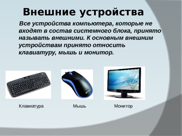 Внешние устройства Все устройства компьютера, которые не входят в состав системного блока, принято называть внешними. К основным внешним устройствам принято относить клавиатуру, мышь и монитор. Клавиатура Мышь Монитор 2/11/20 