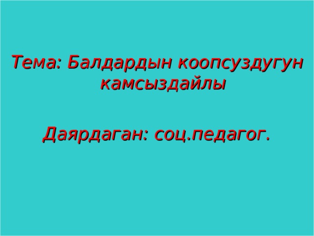   Тема: Балдардын коопсуздугун камсыздайлы  Даярдаган: соц.педагог.  