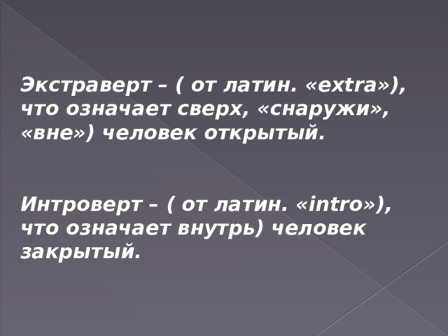 Экстраверт – ( от латин. «extra»), что означает сверх, «снаружи», «вне») человек открытый.   Интроверт – ( от латин. «intro»), что означает внутрь) человек закрытый. 