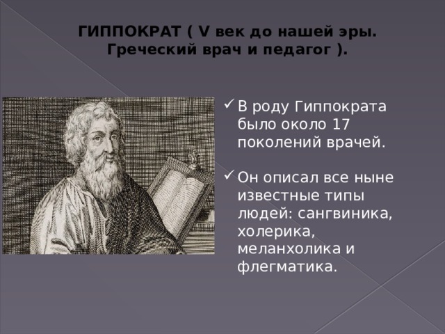 ГИППОКРАТ ( V век до нашей эры. Греческий врач и педагог ). В роду Гиппократа было около 17 поколений врачей. Он описал все ныне известные типы людей: сангвиника, холерика, меланхолика и флегматика. 