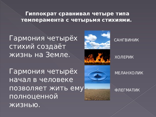 Гиппократ сравнивал четыре типа темперамента с четырьмя стихиями. Гармония четырёх стихий создаёт жизнь на Земле. Гармония четырёх начал в человеке позволяет жить ему полноценной жизнью. САНГВИНИК ХОЛЕРИК МЕЛАНХОЛИК ФЛЕГМАТИК 